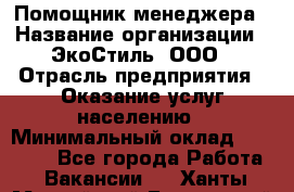 Помощник менеджера › Название организации ­ ЭкоСтиль, ООО › Отрасль предприятия ­ Оказание услуг населению › Минимальный оклад ­ 25 000 - Все города Работа » Вакансии   . Ханты-Мансийский,Белоярский г.